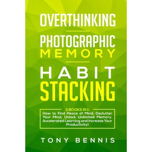 Overthinking, Photographic Memory, Habit Stacking: 3 Books in 1: How to Find Peace of Mind, Declutter Your Mind, Unlock Unlimited Memory, Accelerated