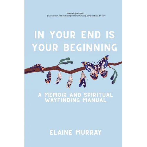 In Your End Is Your Beginning: A Memoir and Spiritual Wayfinding Manual