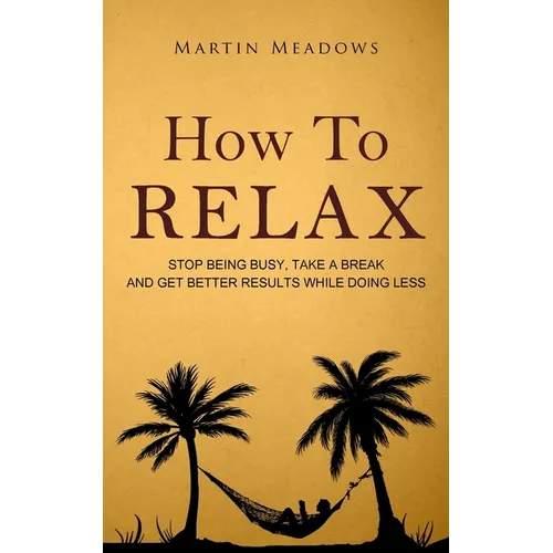 How to Relax: Stop Being Busy, Take a Break and Get Better Results While Doing Less