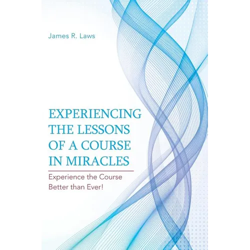 Experiencing the Lessons of a Course in Miracles: Experience the Course Better Than Ever!