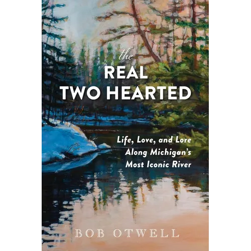 The Real Two Hearted: Life, Love, and Lore Along Michigan's Most Iconic River