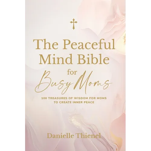 The Peaceful Mind Bible for Busy Moms- 100 Treasures of Wisdom for Moms to Create Inner Peace