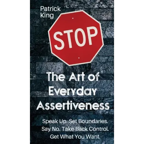 The Art of Everyday Assertiveness: Speak up. Set Boundaries. Say No. Take Back Control. Get What You Want