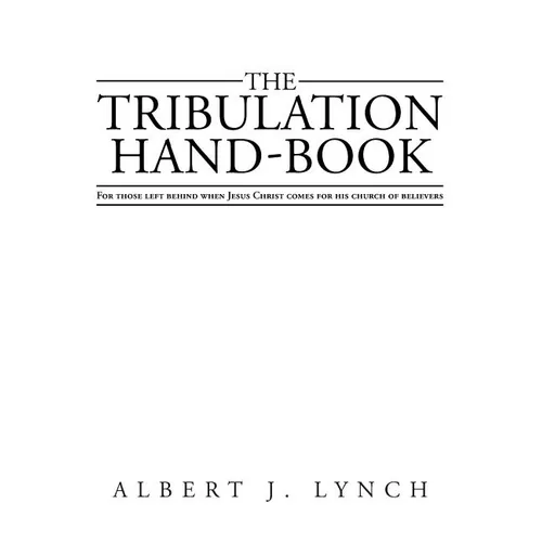 The Tribulation Hand-Book: For Those Left Behind When Jesus Christ Comes for His Church of Believers