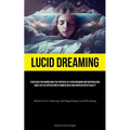 Lucid Dreaming: Strategies For Harnessing The Potential Of Lucid Dreaming And Materializing Goals Via The Application Of Mindfulness And Verification