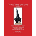 Wood You Believe: The Spiritual Self - A Spirituality of Healing and Integration for the Times We Live in