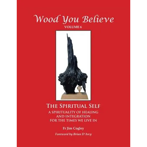 Wood You Believe: The Spiritual Self - A Spirituality of Healing and Integration for the Times We Live in