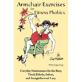 Armchair Exercises for Fitness Phobics: Everyday Maintenance for the Busy, Tired, Elderly, Infirm, and Straightforward Lazy.