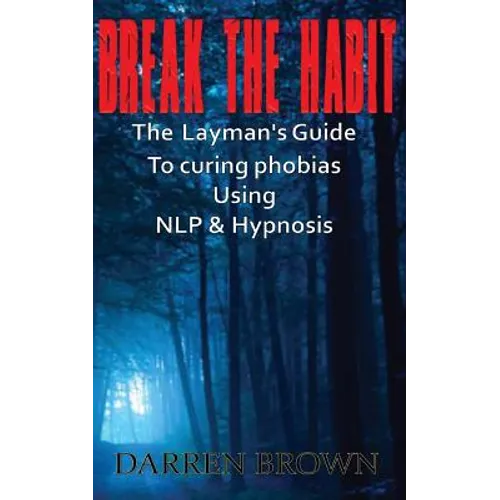 Break The Habit: A Laymans Guide to Curing Phobias Using NLP & Hypnosis
