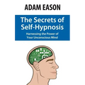 The Secrets of Self-Hypnosis: Harnessing the Power of Your Unconscious Mind