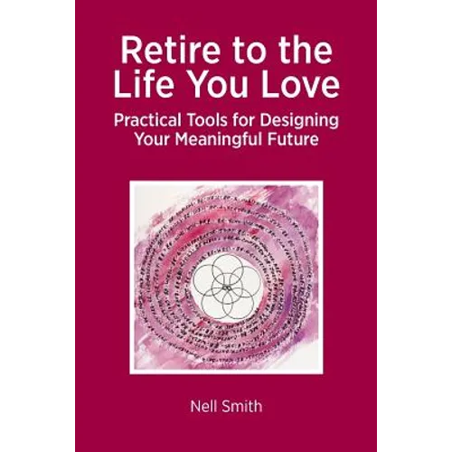 Retire to the Life You Love: Practical Tools for Designing Your Meaningful Future