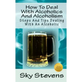 How To Deal With Alcoholics And Alcoholism: Steps And Tips Dealing With An Alcoholic