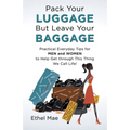 Pack Your Luggage but Leave Your Baggage: Practical Everyday Tips for Men and Women to Help Get Through This Thing We Call Life!