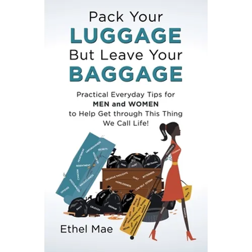Pack Your Luggage but Leave Your Baggage: Practical Everyday Tips for Men and Women to Help Get Through This Thing We Call Life!