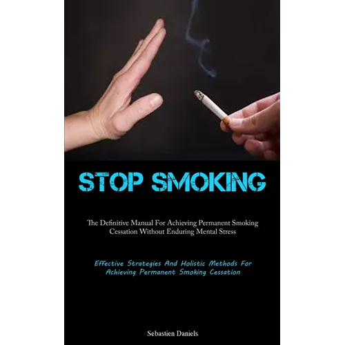 Stop Smoking: The Definitive Manual For Achieving Permanent Smoking Cessation Without Enduring Mental Stress (Effective Strategies And Holistic Method