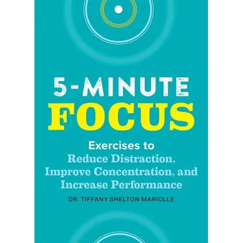 Five-Minute Focus: Exercises to Reduce Distraction, Improve Concentration, and Increase Performance