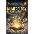 Numerology Workbook: Decode Your Life Path, Uncover Your Soul's Blueprint, and Unlock the Power of Numbers to Transform Your Future