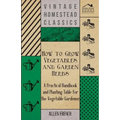 How to Grow Vegetables and Garden Herbs - A Practical Handbook and Planting Table for the Vegatable Gardener