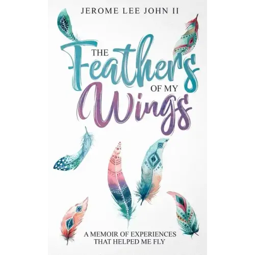 The Feathers of My Wings: A Memoir of Experiences That Helped Me Fly