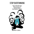 Stop Overthinking: How to Stop Worrying, Relieve Anxiety and Emotional Stress, Stop Negative Thinking.