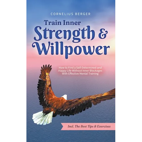 Train Inner Strength & Willpower: How to Find a Self-Determined and Happy Life Without Inner Blockages With Effective Mental Training - Incl. The Best