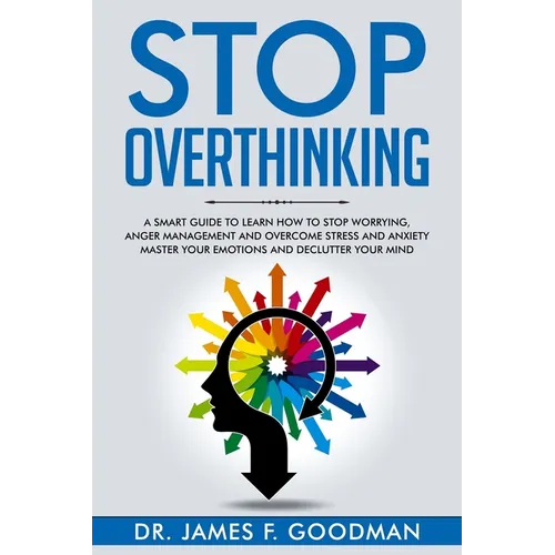 Stop Overthinking: A Smart Guide to Learn How to Stop Worrying, Anger Management, and Overcome Stress and Anxiety. Master Your Emotions a