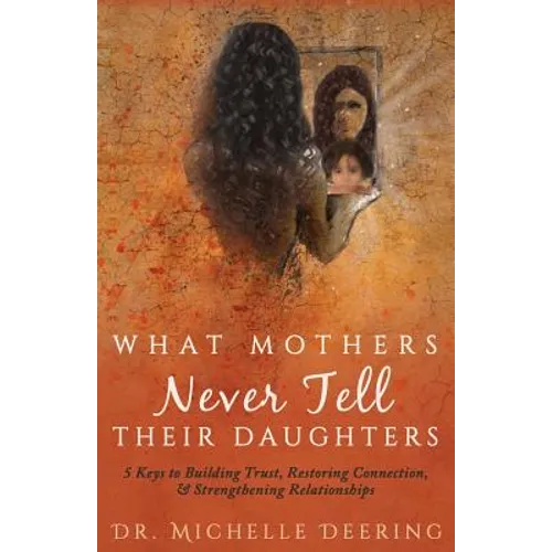 What Mothers Never Tell Their Daughters: 5 Keys to Building Trust, Restoring Connection, & Strengthening Relationships