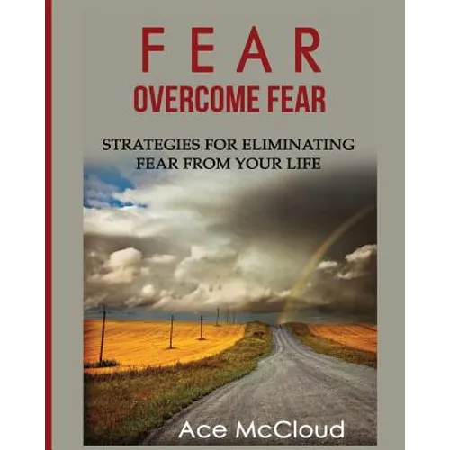 Fear: Overcome Fear: Strategies For Eliminating Fear From Your Life