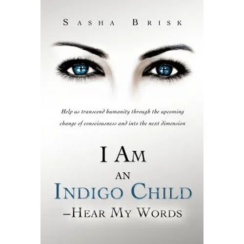 I Am an Indigo Child - Hear My Words: Help Us Transcend Humanity Through the Upcoming Change of Consciousness and Into the Next Dimension