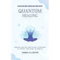 Quantum Healing: Healing and Being Through Mastering Energy (Quantum Healing Meditation Techniques to Rewire Your Mind in Minutes)