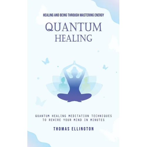 Quantum Healing: Healing and Being Through Mastering Energy (Quantum Healing Meditation Techniques to Rewire Your Mind in Minutes)