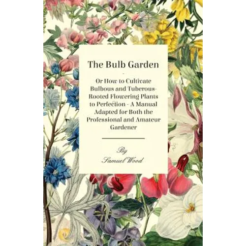 The Bulb Garden - Or How to Cultivate Bulbous and Tuberous-Rooted Flowering Plants to Perfection - A Manual Adapted for Both the Professional and Amat