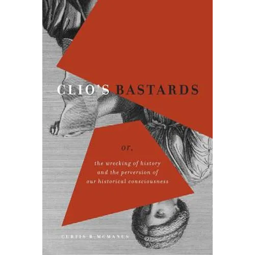 Clio's Bastards: Or, the Wrecking of History and the Perversion of Our Historical Consciousness