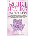 Reiki Healing for Beginners: The Ultimate Guide to Learn Mindfulness and Self-Healing Techniques. Mind Power Through Chakra Meditation, Increase Yo