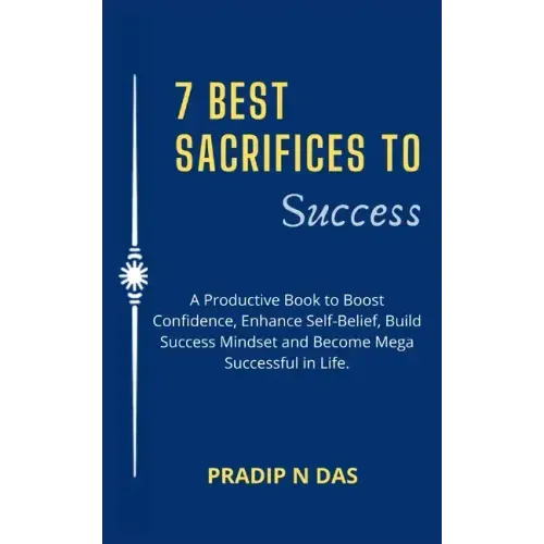 7 Best Sacrifices To Success: A Productive Book to Boost Confidence, Enhance Self-Belief, Build Success Mindset and Become Mega Successful in Life.