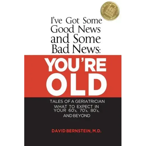 I've Got Some Good News and Some Bad News: You're Old: Tales of a Geriatrician, What to Expect in Your 60's, 70's, 80's, and Beyond