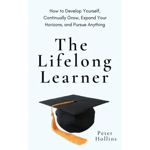 The Lifelong Learner: How to Develop Yourself, Continually Grow, Expand Your Horizons, and Pursue Anything