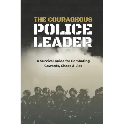 The Courageous Police Leader: A Survival Guide for Combating Cowards, Chaos, and Lies
