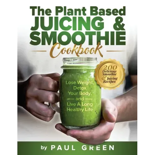 The Plant Based Juicing And Smoothie Cookbook: 200 Delicious Smoothie & Juicing Recipes To Lose Weight, Detox Your Body and Live A Long Healthy Life