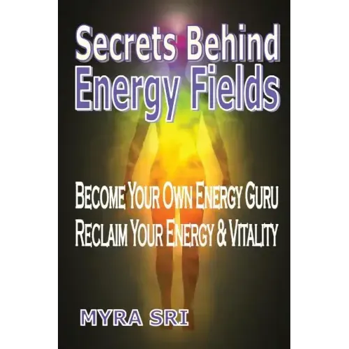Secrets Behind Energy Fields: Become Your Own Energy Guru, Reclaim Your Energy and Vitality