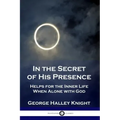 In the Secret of His Presence: Helps for the Inner Life When Alone with God