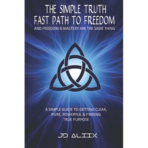 The Simple Truth: Fast Path To Freedom - A Quick and Simple Guide for Getting Clear, Pure, Powerful and Finding True Purpose