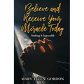 Believe and Receive Your Miracle Today: Nothing Is Impossible