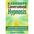 Mastering Conversational Hypnosis: Learn How to Influence and Persuade Someone Easily Without Them Knowing It