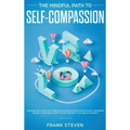 The Mindful Path to Self-Compassion: Discover How to Positively Embrace Your Negative Emotions with Self-Awareness and Self-Acceptance, Even if You're