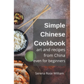 Simple Chinese Cookbook - Art and Recipes from China even for Beginners