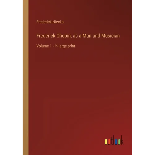 Frederick Chopin, as a Man and Musician: Volume 1 - in large print