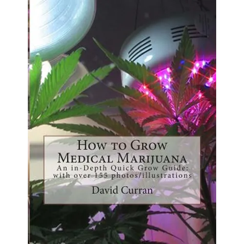 How to Grow Medical Marijuana: An in-Depth Quick Grow Guide: with over 155 photos/illustrations