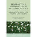 Healing Your Grieving Heart After Miscarriage: 100 Practical Ideas for Parents and Families