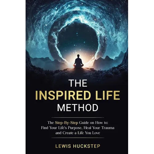 The Inspired Life Method: The step-by-step guide for How to Find Your Life's Purpose, Heal Your Trauma and Create a Life You Love
